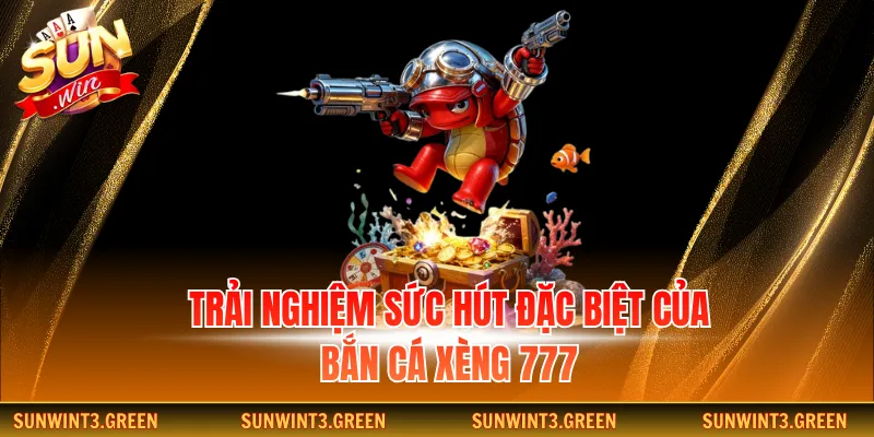 Trải nghiệm sức hút đặc biệt của bắn cá xèng 777